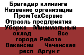 Бригадир клининга › Название организации ­ ПромТехСервис › Отрасль предприятия ­ Уборка › Минимальный оклад ­ 30 000 - Все города Работа » Вакансии   . Чеченская респ.,Аргун г.